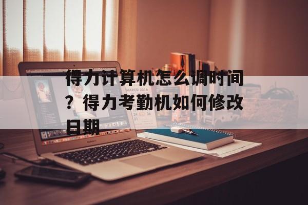 得力计算机怎么调时间？得力考勤机如何修改日期-第1张图片-