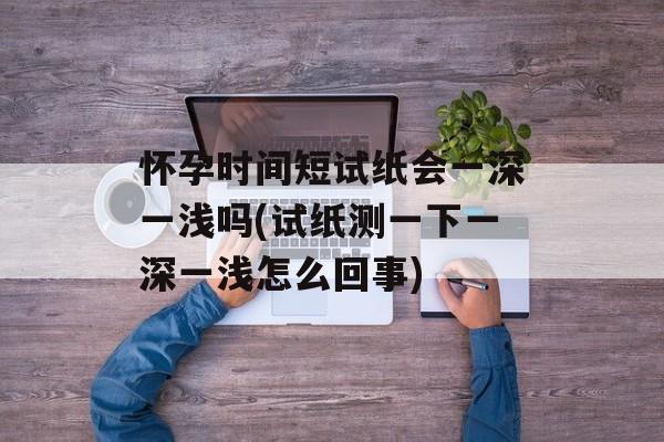 怀孕时间短试纸会一深一浅吗(试纸测一下一深一浅怎么回事)-第1张图片-