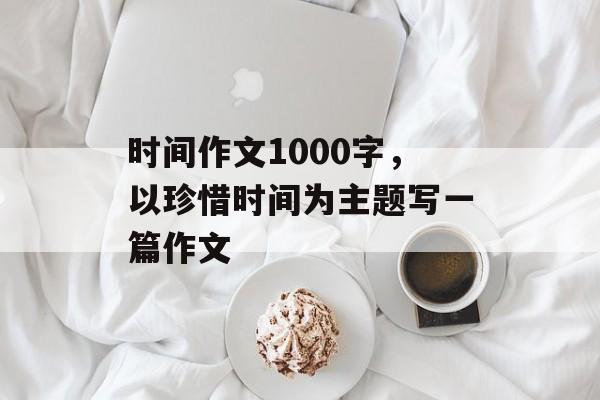 时间作文1000字，以珍惜时间为主题写一篇作文-第1张图片-