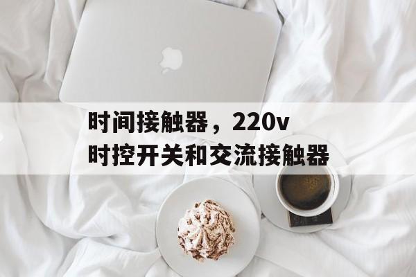 时间接触器,220v时控开关和交流接触器-第1张图片- 时间接触器,220v时控开关和交流接触器-第1张图片-