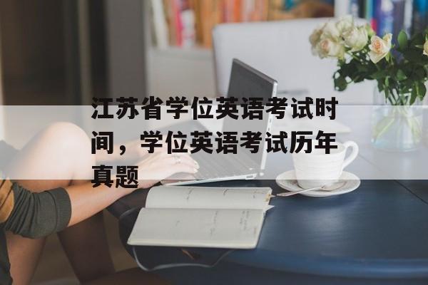 江苏省学位英语考试时间，学位英语考试历年真题-第1张图片-