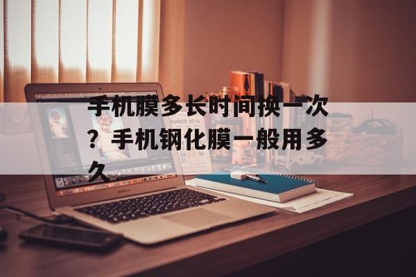 手机膜多长时间换一次？手机钢化膜一般用多久-第1张图片-