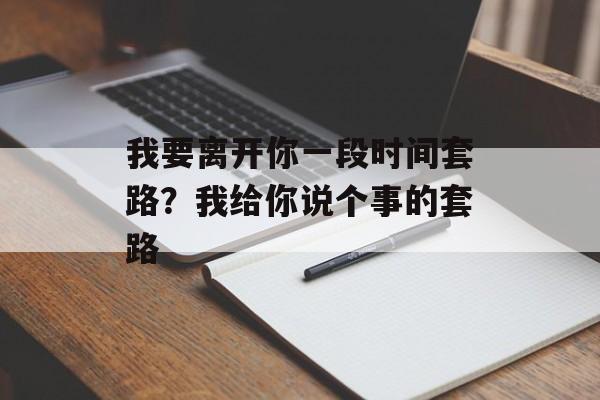 我要离开你一段时间套路？我给你说个事的套路-第1张图片-