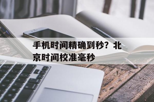 手机时间精确到秒？北京时间校准毫秒-第1张图片-