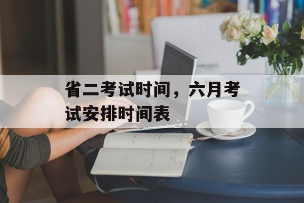 省二考试时间,六月考试安排时间表-第1张图片- 省二考试时间,六月考试安排时间表-第1张图片-