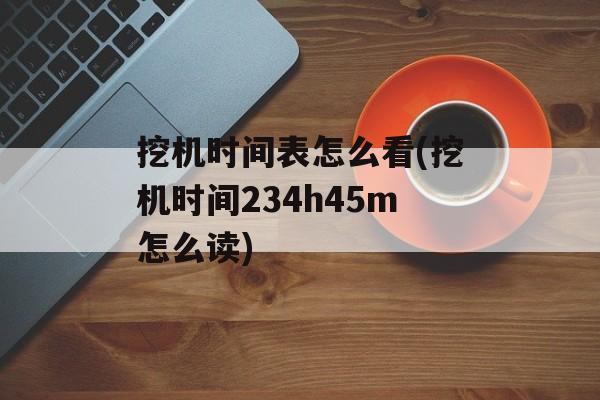 挖机时间表怎么看(挖机时间234h45m怎么读)-第1张图片-