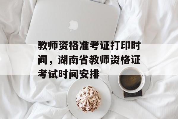 教师资格准考证打印时间，湖南省教师资格证考试时间安排-第1张图片-