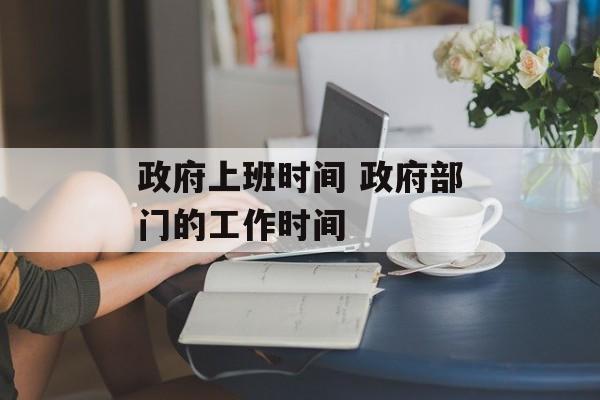 政府上班时间 政府部门的工作时间-第1张图片-