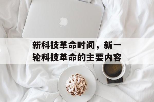 新科技革命时间，新一轮科技革命的主要内容-第1张图片-