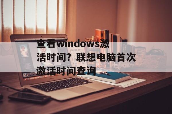 查看windows激活时间？联想电脑首次激活时间查询-第1张图片-