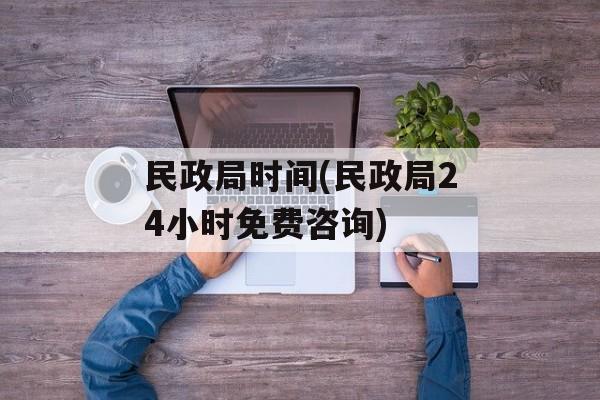 民政局时间(民政局24小时免费咨询)-第1张图片-