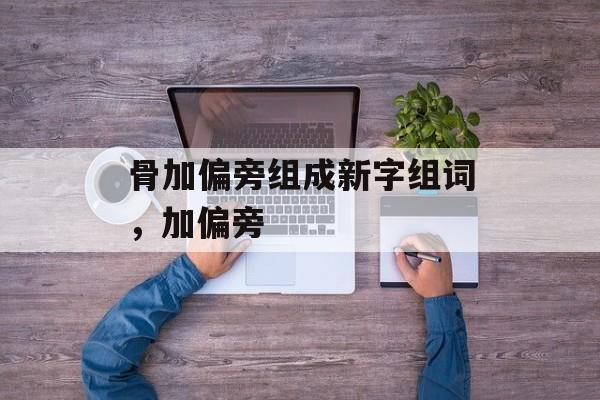 骨加偏旁组成新字组词，加偏旁-第1张图片-