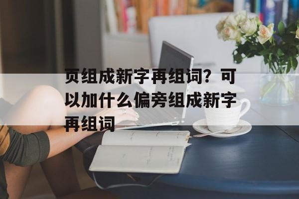 页组成新字再组词?可以加什么偏旁组成新字再组词-第1张图片- 页组成新字再组词?可以加什么偏旁组成新字再组词-第1张图片-