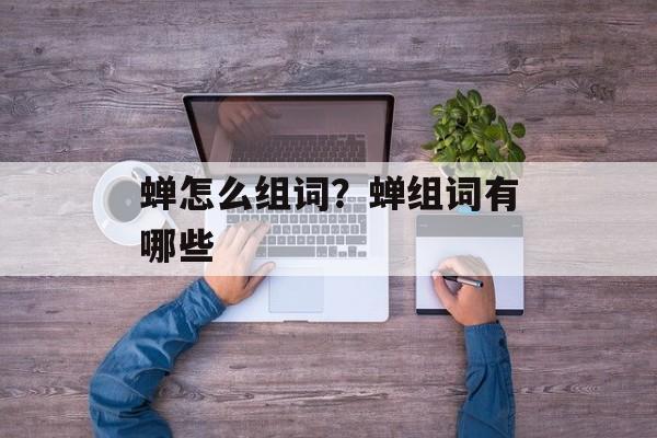 蝉怎么组词？蝉组词有哪些-第1张图片-