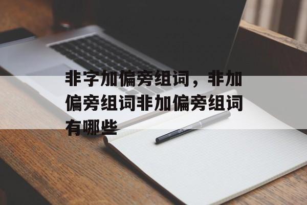 非字加偏旁组词，非加偏旁组词非加偏旁组词有哪些-第1张图片-