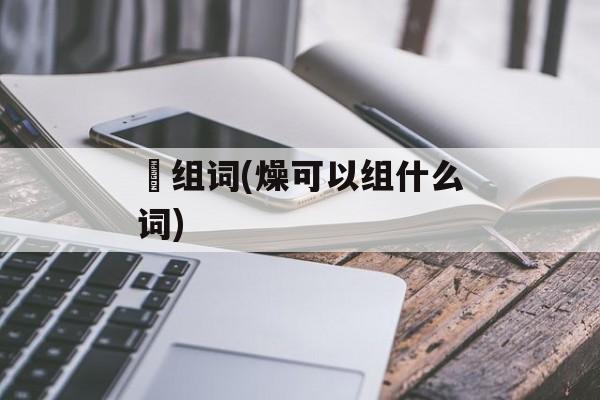 喿组词(燥可以组什么词)-第1张图片- 喿组词(燥可以组什么词)-第1张图片-