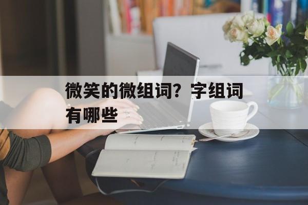 微笑的微组词？字组词有哪些-第1张图片-