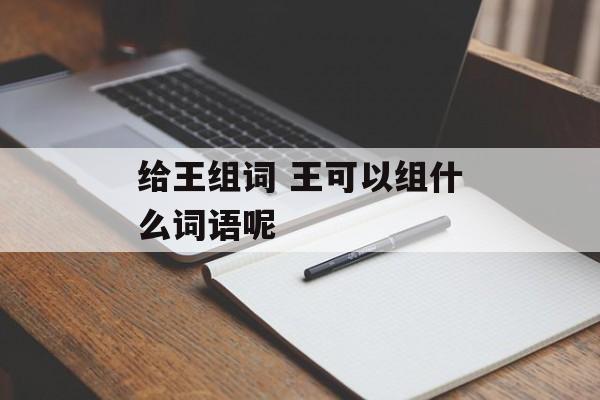 给王组词 王可以组什么词语呢-第1张图片-