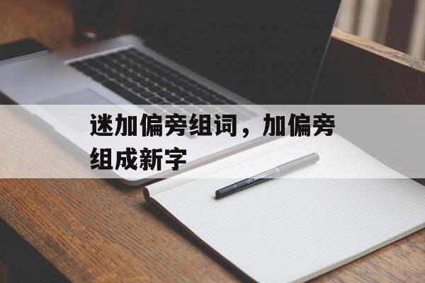迷加偏旁组词,加偏旁组成新字-第1张图片- 迷加偏旁组词,加偏旁组成新字-第1张图片-