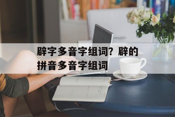 辟字多音字组词？辟的拼音多音字组词-第1张图片-
