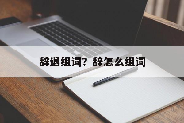 辞退组词?辞怎么组词-第1张图片- 辞退组词?辞怎么组词-第1张图片-