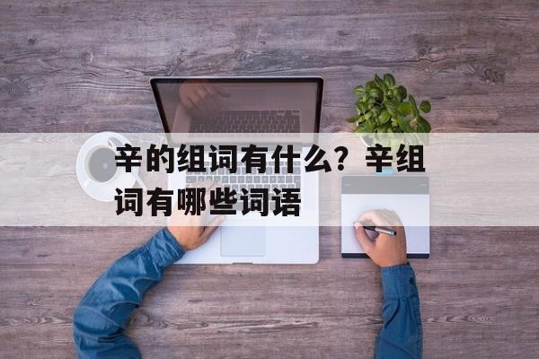 辛的组词有什么？辛组词有哪些词语-第1张图片-