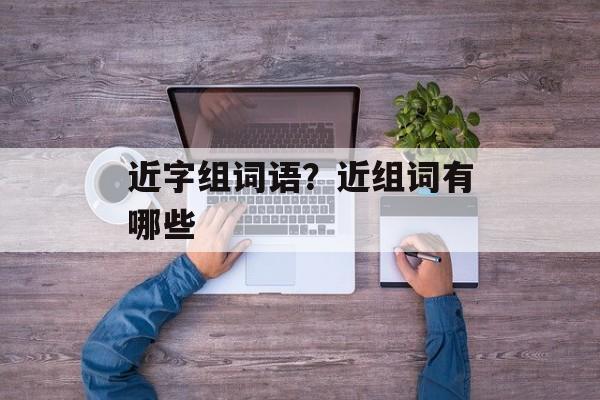 近字组词语?近组词有哪些-第1张图片- 近字组词语?近组词有哪些-第1张图片-