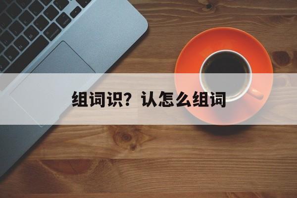 组词识?认怎么组词-第1张图片- 组词识?认怎么组词-第1张图片-