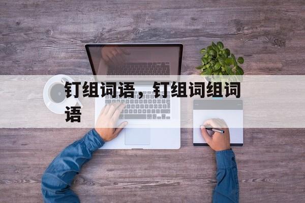 钉组词语,钉组词组词语-第1张图片- 钉组词语,钉组词组词语-第1张图片-