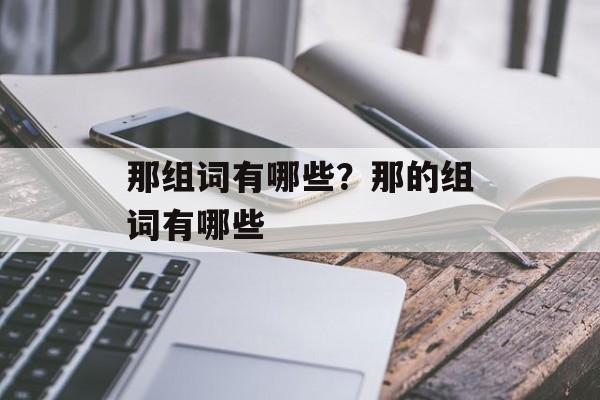 那组词有哪些?那的组词有哪些-第1张图片- 那组词有哪些?那的组词有哪些-第1张图片-