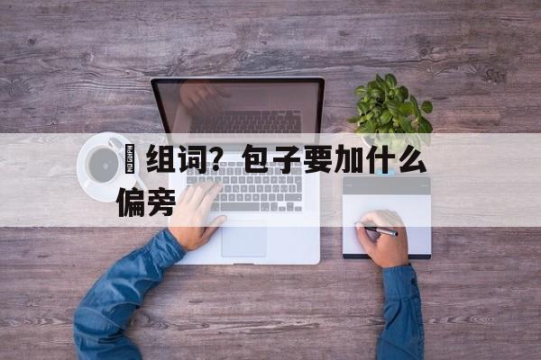 铇组词？包子要加什么偏旁-第1张图片-