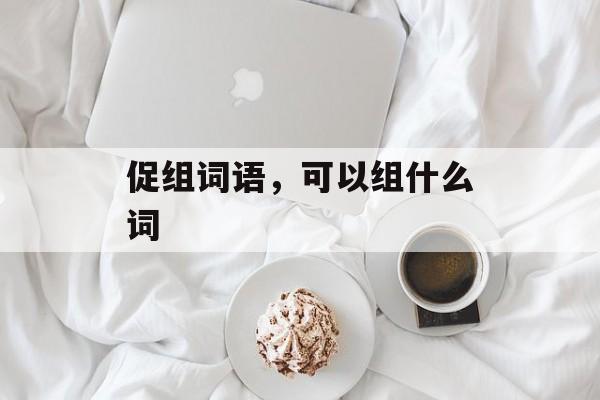 促组词语，可以组什么词-第1张图片-