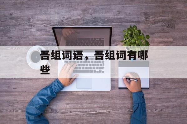 吾组词语,吾组词有哪些-第1张图片- 吾组词语,吾组词有哪些-第1张图片-