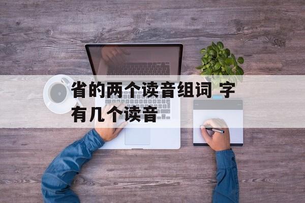 省的两个读音组词 字有几个读音-第1张图片- 省的两个读音组词 字有几个读音-第1张图片-