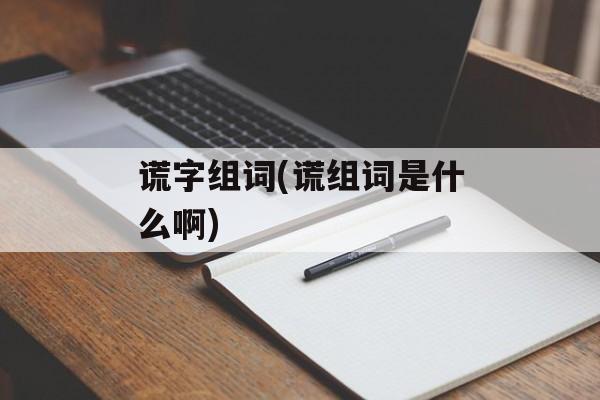 谎字组词(谎组词是什么啊)-第1张图片- 谎字组词(谎组词是什么啊)-第1张图片-