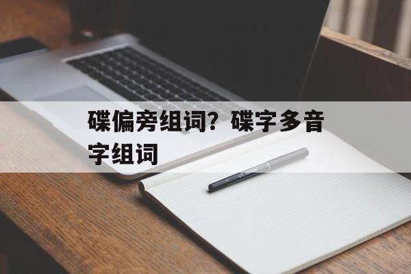 碟偏旁组词?碟字多音字组词-第1张图片- 碟偏旁组词?碟字多音字组词-第1张图片-