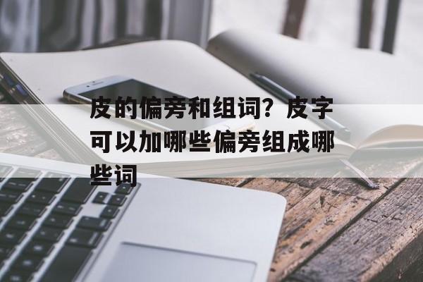 皮的偏旁和组词?皮字可以加哪些偏旁组成哪些词-第1张图片- 皮的偏旁和组词?皮字可以加哪些偏旁组成哪些词-第1张图片-