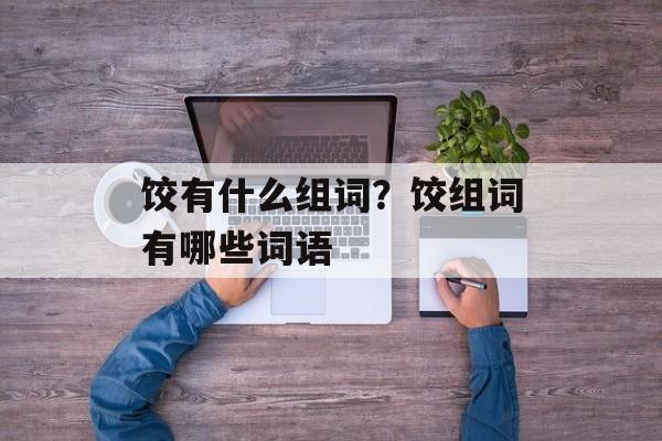 饺有什么组词?饺组词有哪些词语-第1张图片- 饺有什么组词?饺组词有哪些词语-第1张图片-