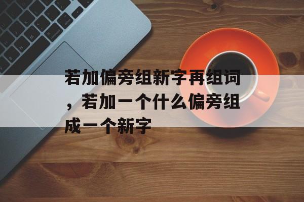 若加偏旁组新字再组词,若加一个什么偏旁组成一个新字-第1张图片- 若加偏旁组新字再组词,若加一个什么偏旁组成一个新字-第1张图片-