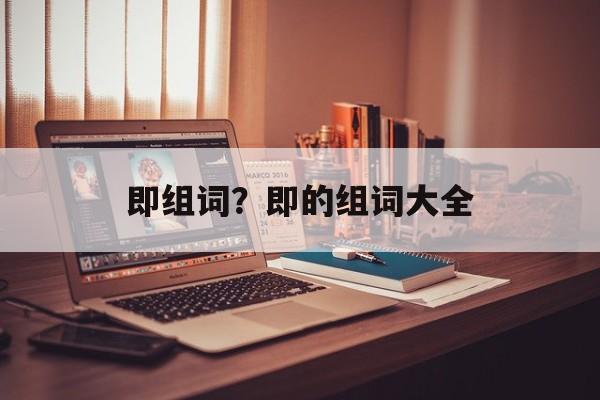 即组词?即的组词大全-第1张图片- 即组词?即的组词大全-第1张图片-