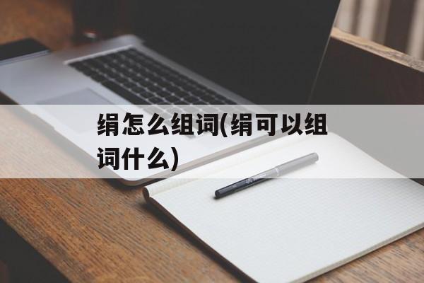 绢怎么组词(绢可以组词什么)-第1张图片-