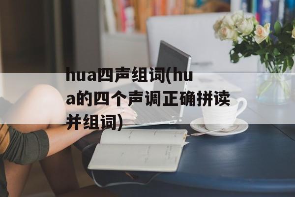 hua四声组词(hua的四个声调正确拼读并组词)-第1张图片- hua四声组词(hua的四个声调正确拼读并组词)-第1张图片-