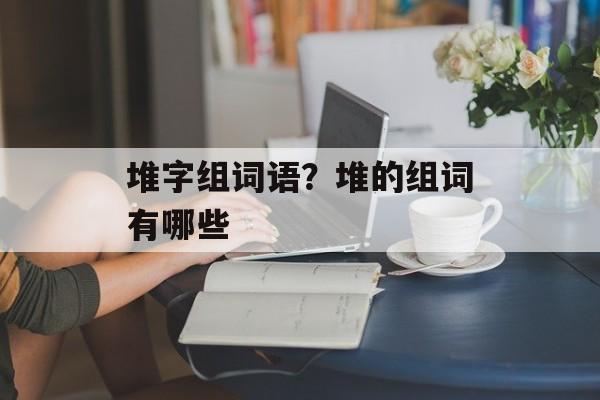 堆字组词语？堆的组词有哪些-第1张图片-