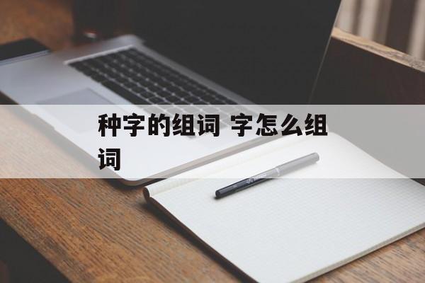 种字的组词 字怎么组词-第1张图片- 种字的组词 字怎么组词-第1张图片-