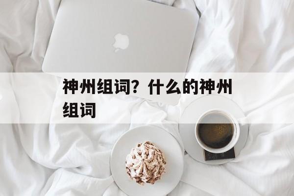 神州组词？什么的神州组词-第1张图片-