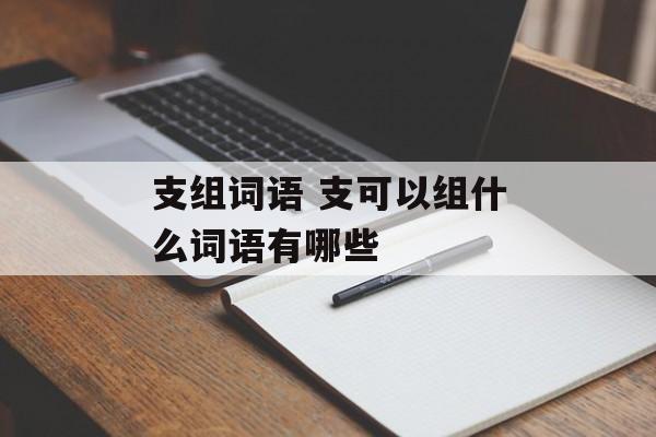 支组词语 支可以组什么词语有哪些-第1张图片-