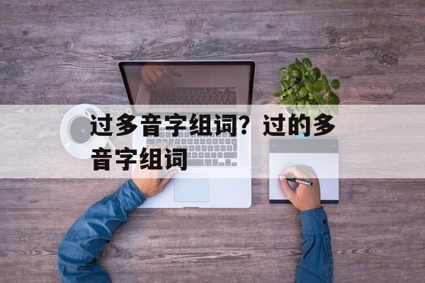 过多音字组词？过的多音字组词-第1张图片-