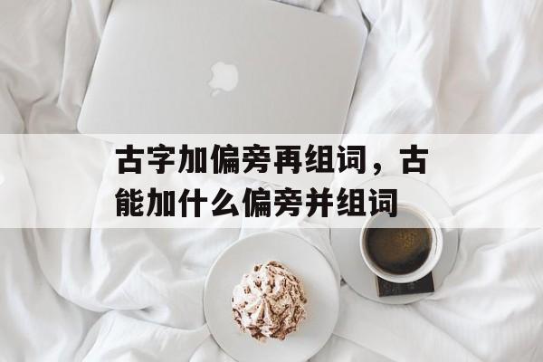 古字加偏旁再组词，古能加什么偏旁并组词-第1张图片-