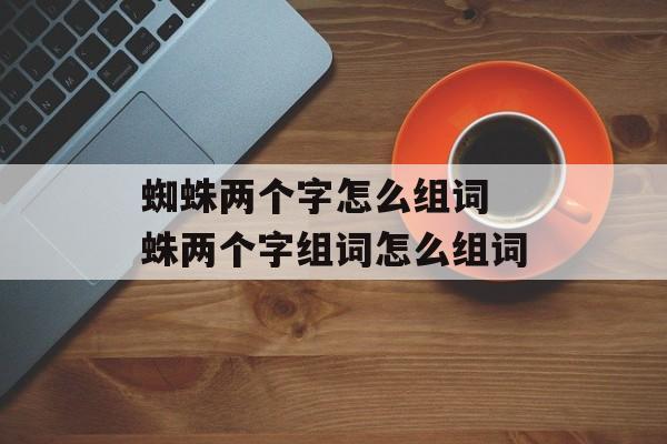 蜘蛛两个字怎么组词 蛛两个字组词怎么组词-第1张图片- 蜘蛛两个字怎么组词 蛛两个字组词怎么组词-第1张图片-