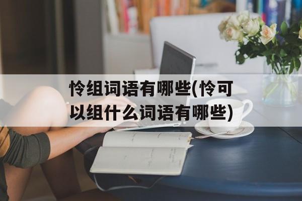 怜组词语有哪些(怜可以组什么词语有哪些)-第1张图片- 怜组词语有哪些(怜可以组什么词语有哪些)-第1张图片-